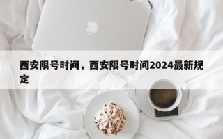 西安限号时间，西安限号时间2024最新规定