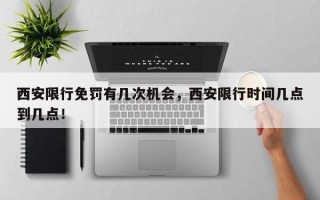 西安限行免罚有几次机会，西安限行时间几点到几点！