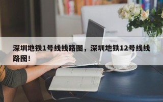 深圳地铁1号线线路图，深圳地铁12号线线路图！