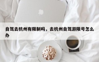 自驾去杭州有限制吗，去杭州自驾游限号怎么办