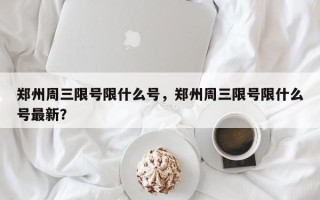 郑州周三限号限什么号，郑州周三限号限什么号最新？