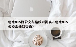 北京815路公交车路线时间表？北京815公交车线路查询？