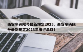 西安车辆限号最新规定2023，西安车辆限号最新规定2023年限行单双！