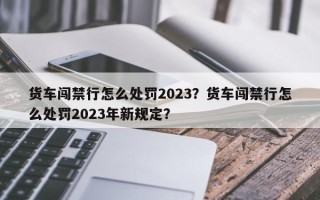 货车闯禁行怎么处罚2023？货车闯禁行怎么处罚2023年新规定？