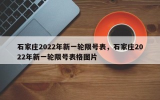 石家庄2022年新一轮限号表，石家庄2022年新一轮限号表格图片