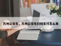 万州公交车，万州公交车扫码支付怎么用