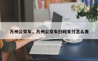 万州公交车，万州公交车扫码支付怎么用