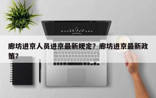 廊坊进京人员进京最新规定？廊坊进京最新政策？