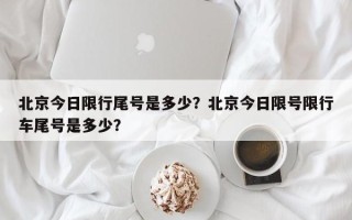 北京今日限行尾号是多少？北京今日限号限行车尾号是多少？