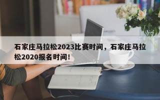 石家庄马拉松2023比赛时间，石家庄马拉松2020报名时间！