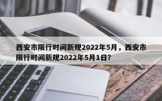 西安市限行时间新规2022年5月，西安市限行时间新规2022年5月1日？