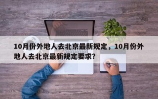 10月份外地人去北京最新规定，10月份外地人去北京最新规定要求？