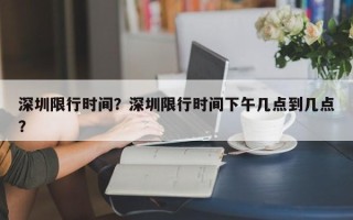 深圳限行时间？深圳限行时间下午几点到几点？