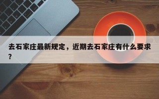 去石家庄最新规定，近期去石家庄有什么要求？