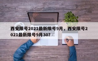 西安限号2021最新限号9月，西安限号2021最新限号9月30？