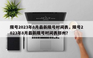 限号2023年8月最新限号时间表，限号2023年8月最新限号时间表郑州？