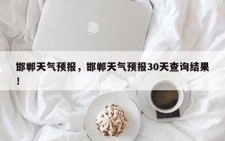 邯郸天气预报，邯郸天气预报30天查询结果！