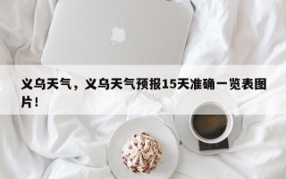 义乌天气，义乌天气预报15天准确一览表图片！