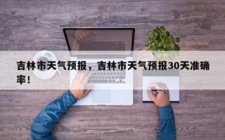 吉林市天气预报，吉林市天气预报30天准确率！