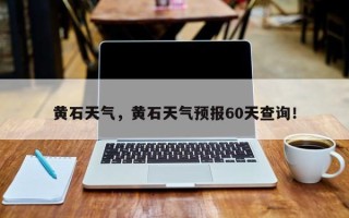 黄石天气，黄石天气预报60天查询！