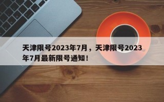 天津限号2023年7月，天津限号2023年7月最新限号通知！