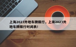 上海2023外地车牌限行，上海2023外地车牌限行时间表！