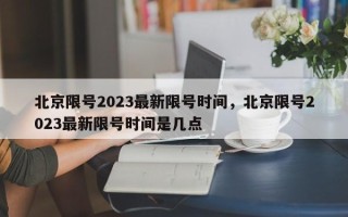 北京限号2023最新限号时间，北京限号2023最新限号时间是几点