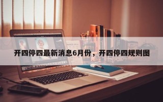 开四停四最新消息6月份，开四停四规则图