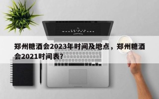 郑州糖酒会2023年时间及地点，郑州糖酒会2021时间表？