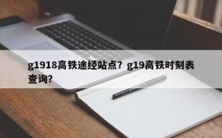 g1918高铁途经站点？g19高铁时刻表查询？