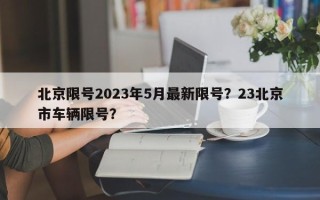 北京限号2023年5月最新限号？23北京市车辆限号？