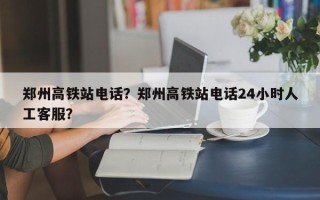 郑州高铁站电话？郑州高铁站电话24小时人工客服？