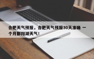 合肥天气预报，合肥天气预报30天准确 一个月鄱阳湖天气！