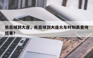 熊岳城到大连，熊岳城到大连火车时刻表查询结果？