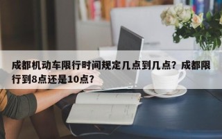 成都机动车限行时间规定几点到几点？成都限行到8点还是10点？