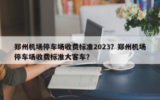 郑州机场停车场收费标准2023？郑州机场停车场收费标准大客车？