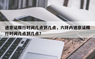 进京证限行时间几点到几点，六环内进京证限行时间几点到几点？