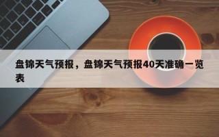 盘锦天气预报，盘锦天气预报40天准确一览表