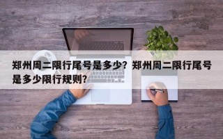 郑州周二限行尾号是多少？郑州周二限行尾号是多少限行规则？