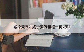 咸宁天气？咸宁天气预报一周7天？