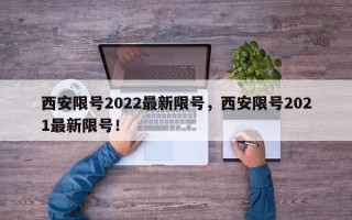 西安限号2022最新限号，西安限号2021最新限号！