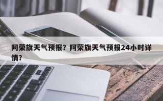 阿荣旗天气预报？阿荣旗天气预报24小时详情？