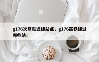 g176次高铁途经站点，g176高铁经过哪些站！