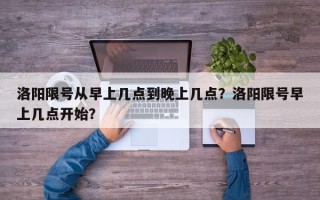 洛阳限号从早上几点到晚上几点？洛阳限号早上几点开始？