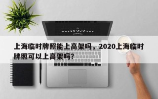 上海临时牌照能上高架吗，2020上海临时牌照可以上高架吗？