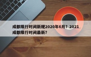 成都限行时间新规2020年6月？2021成都限行时间最新？