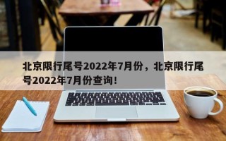 北京限行尾号2022年7月份，北京限行尾号2022年7月份查询！