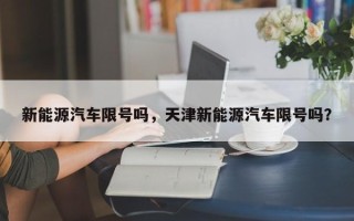 新能源汽车限号吗，天津新能源汽车限号吗？