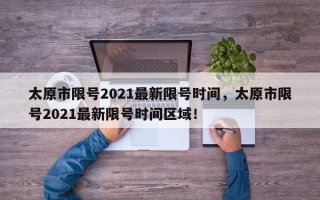 太原市限号2021最新限号时间，太原市限号2021最新限号时间区域！