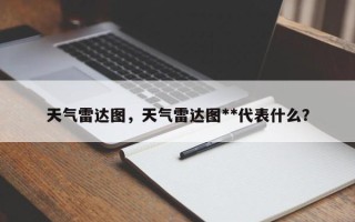 天气雷达图，天气雷达图**代表什么？